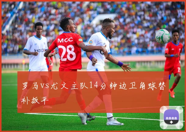 罗马vs尤文主队14分钟边卫角球替补扳平