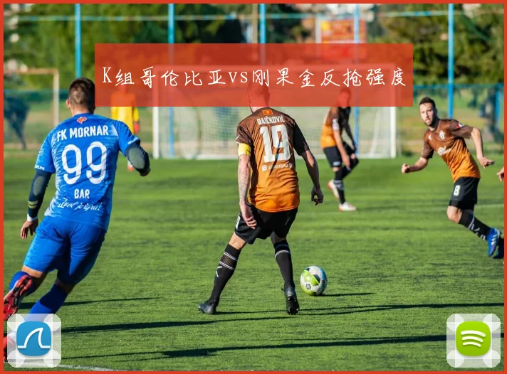 K组哥伦比亚vs刚果金反抢强度