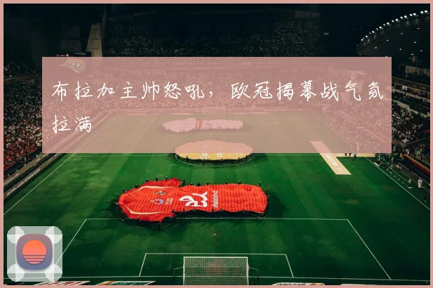 布拉加主帅怒吼，欧冠揭幕战气氛拉满