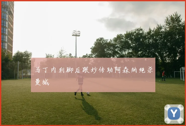 马丁内利脚后跟妙传助阿森纳绝杀曼城