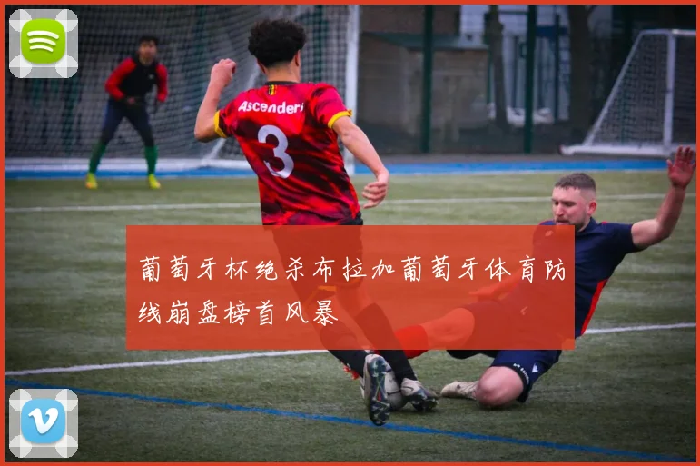 葡萄牙杯绝杀布拉加葡萄牙体育防线崩盘榜首风暴