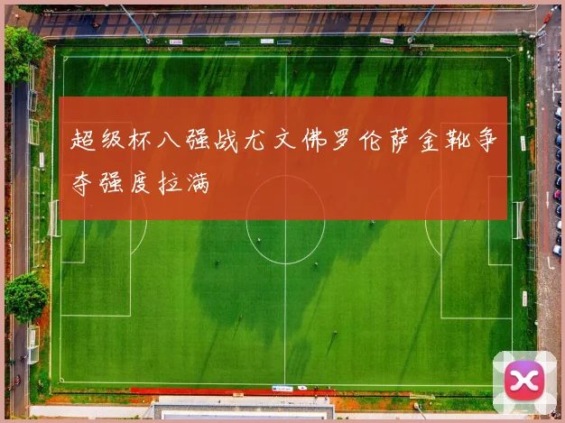 超级杯八强战尤文佛罗伦萨金靴争夺强度拉满