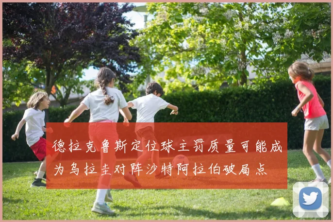 德拉克鲁斯定位球主罚质量可能成为乌拉圭对阵沙特阿拉伯破局点