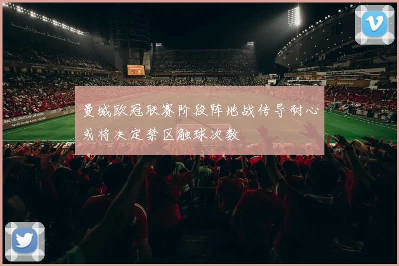 曼城欧冠联赛阶段阵地战传导耐心或将决定禁区触球次数