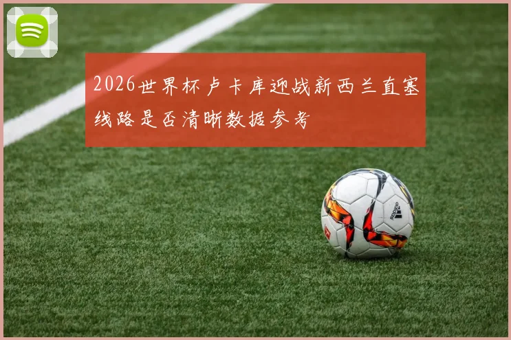 2026世界杯卢卡库迎战新西兰直塞线路是否清晰数据参考