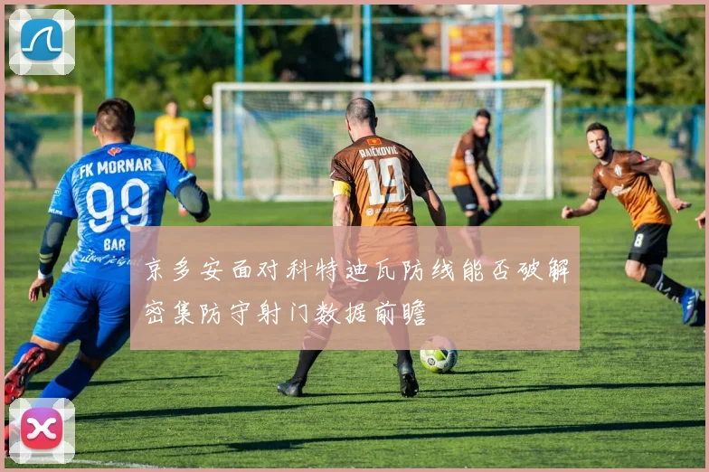 京多安面对科特迪瓦防线能否破解密集防守射门数据前瞻