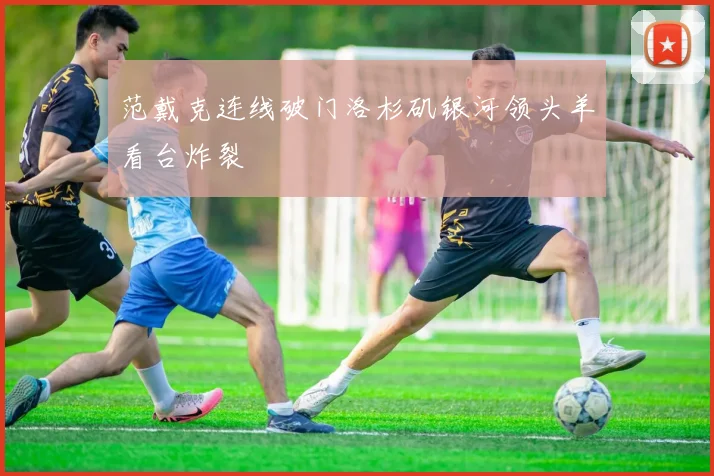 范戴克连线破门洛杉矶银河领头羊看台炸裂