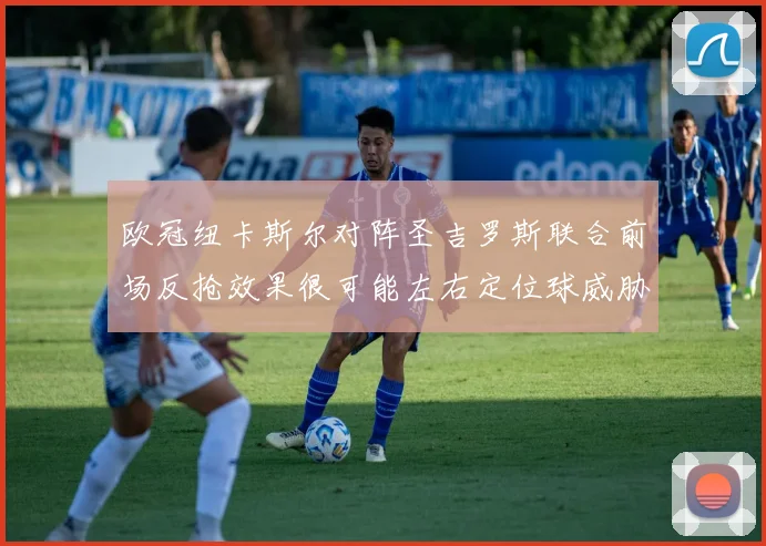 欧冠纽卡斯尔对阵圣吉罗斯联合前场反抢效果很可能左右定位球威胁