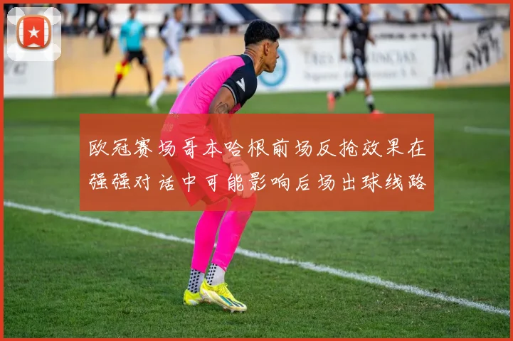 欧冠赛场哥本哈根前场反抢效果在强强对话中可能影响后场出球线路