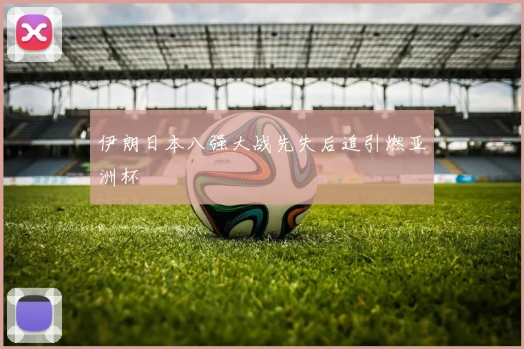 伊朗日本八强大战先失后追引燃亚洲杯