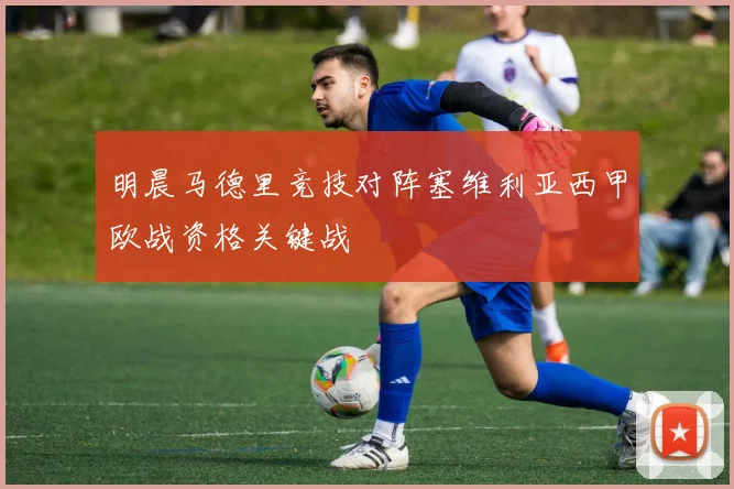 明晨马德里竞技对阵塞维利亚西甲欧战资格关键战
