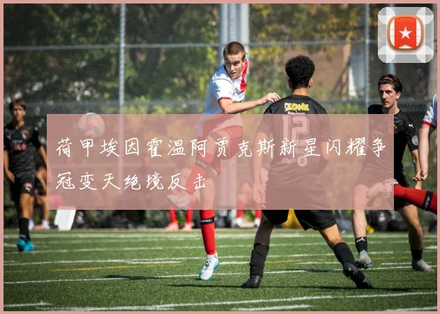 荷甲埃因霍温阿贾克斯新星闪耀争冠变天绝境反击