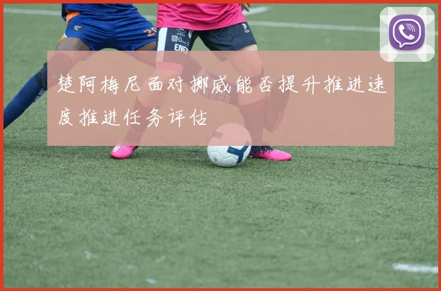 楚阿梅尼面对挪威能否提升推进速度推进任务评估
