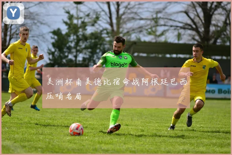 美洲杯南美德比宿命战阿根廷巴西压哨名局