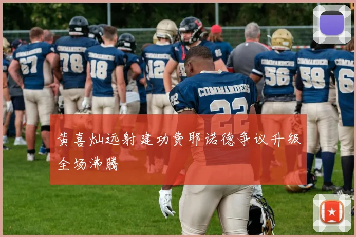 黄喜灿远射建功费耶诺德争议升级全场沸腾