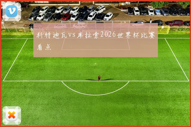 科特迪瓦vs库拉索2026世界杯比赛看点
