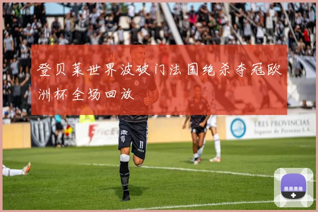 登贝莱世界波破门法国绝杀夺冠欧洲杯全场回放
