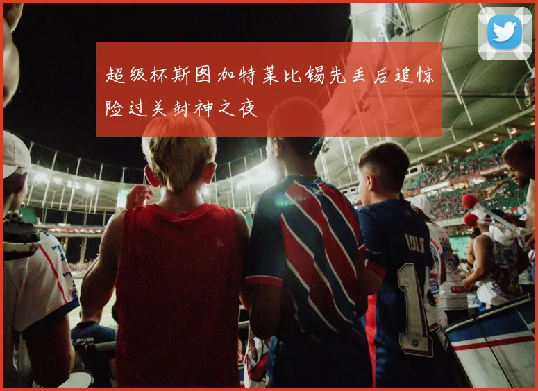 超级杯斯图加特莱比锡先丢后追惊险过关封神之夜