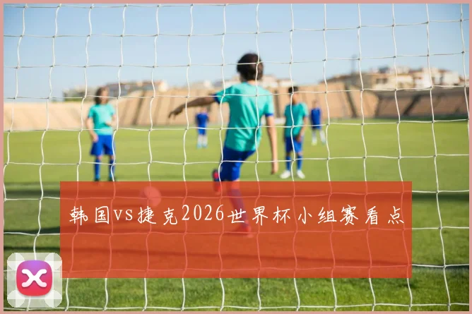 韩国vs捷克2026世界杯小组赛看点