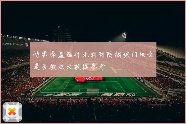 特雷泽盖面对比利时防线破门机会是否被放大数据参考
