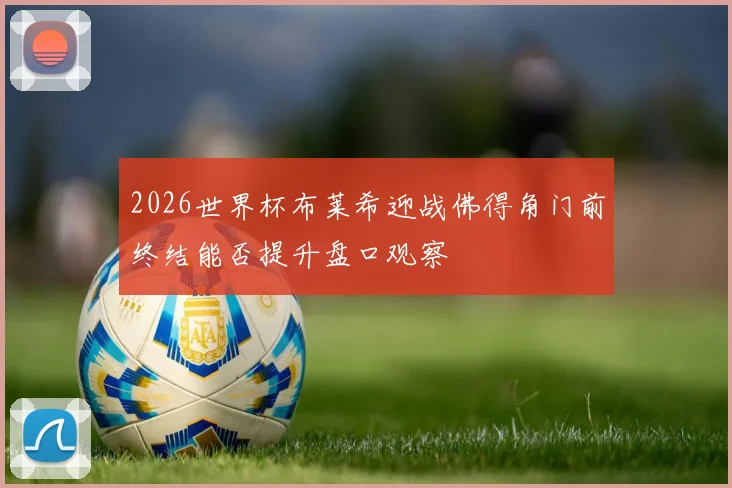 2026世界杯布莱希迎战佛得角门前终结能否提升盘口观察