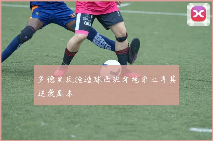 罗德里反抢造球西班牙绝杀土耳其逆袭剧本