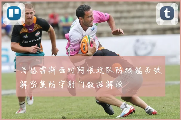 马赫雷斯面对阿根廷队防线能否破解密集防守射门数据解读