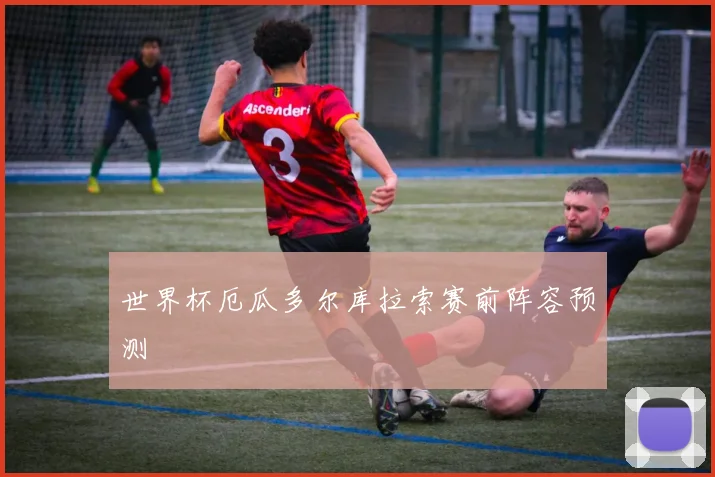 世界杯厄瓜多尔库拉索赛前阵容预测