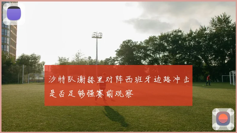 沙特队谢赫里对阵西班牙边路冲击是否足够强赛前观察