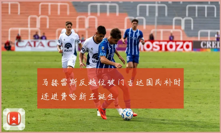 马赫雷斯反越位破门吉达国民补时连进费哈新王诞生