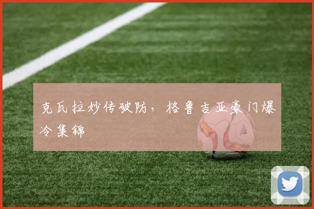 克瓦拉妙传破防，格鲁吉亚豪门爆冷集锦