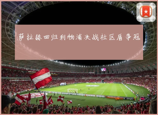 萨拉赫回归利物浦决战社区盾争冠