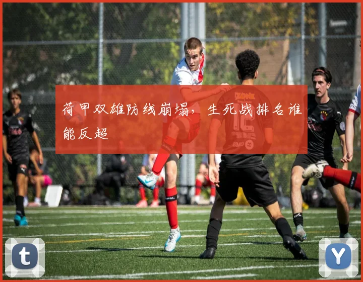 荷甲双雄防线崩塌，生死战排名谁能反超