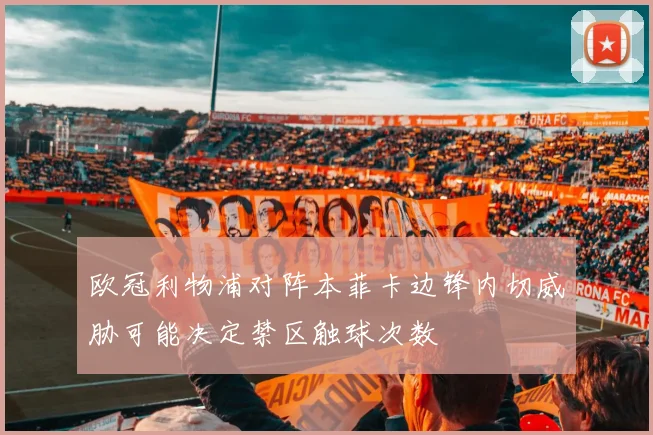 欧冠利物浦对阵本菲卡边锋内切威胁可能决定禁区触球次数