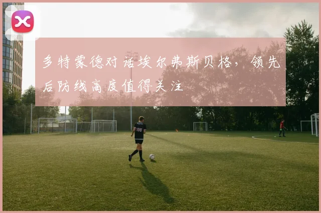 多特蒙德对话埃尔弗斯贝格，领先后防线高度值得关注