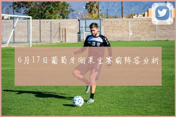 6月17日葡萄牙刚果金赛前阵容分析