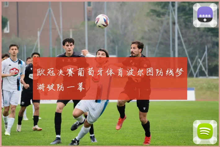 欧冠决赛葡萄牙体育波尔图防线梦游破防一幕