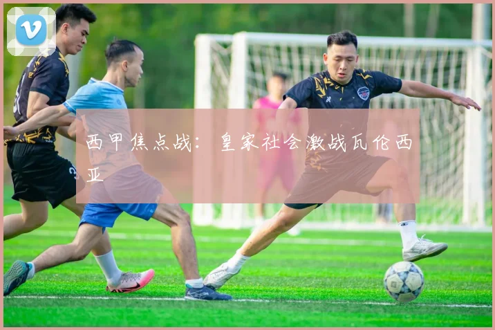 西甲焦点战：皇家社会激战瓦伦西亚