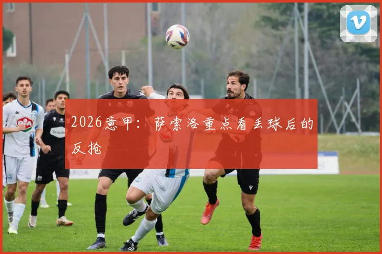 2026意甲：萨索洛重点看丢球后的反抢