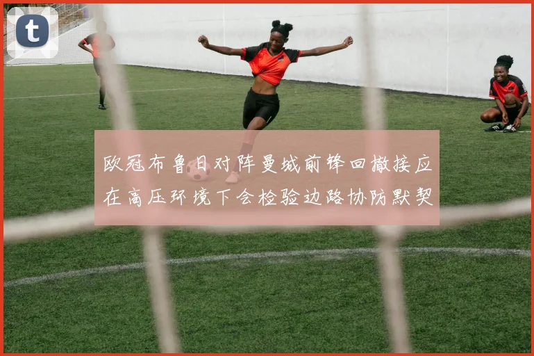 欧冠布鲁日对阵曼城前锋回撤接应在高压环境下会检验边路协防默契