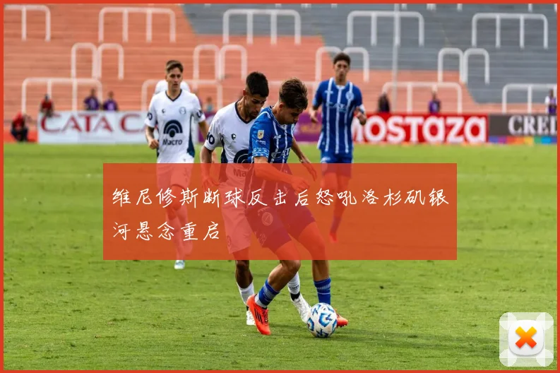 维尼修斯断球反击后怒吼洛杉矶银河悬念重启