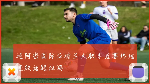 迈阿密国际亚特兰大联季后赛终结连败话题拉满