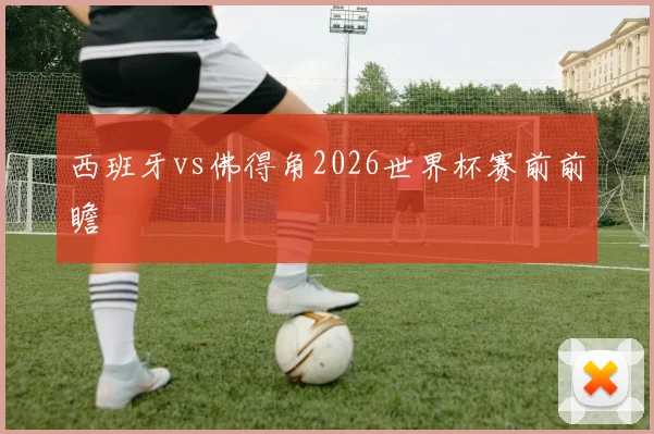 西班牙vs佛得角2026世界杯赛前前瞻