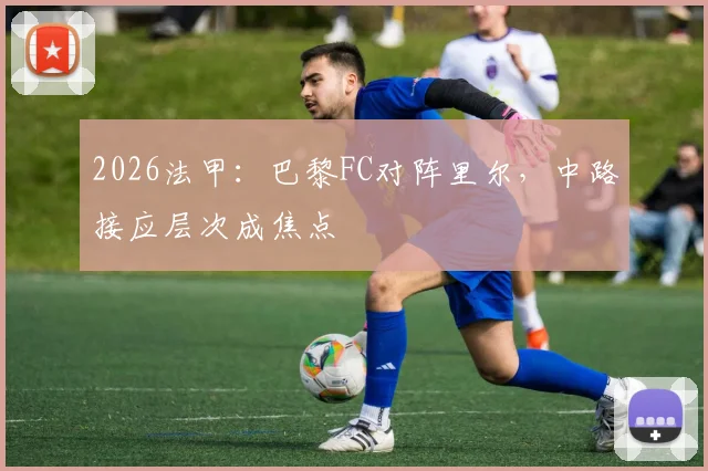 2026法甲：巴黎FC对阵里尔，中路接应层次成焦点