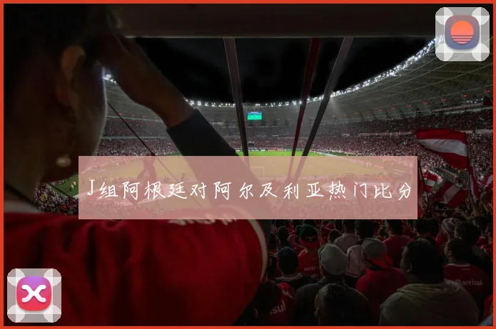 J组阿根廷对阿尔及利亚热门比分