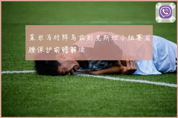 莱尔马对阵乌兹别克斯坦小组赛后腰保护前瞻解读