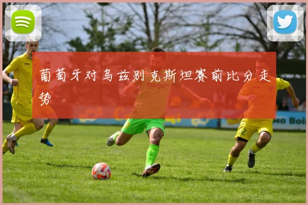 葡萄牙对乌兹别克斯坦赛前比分走势