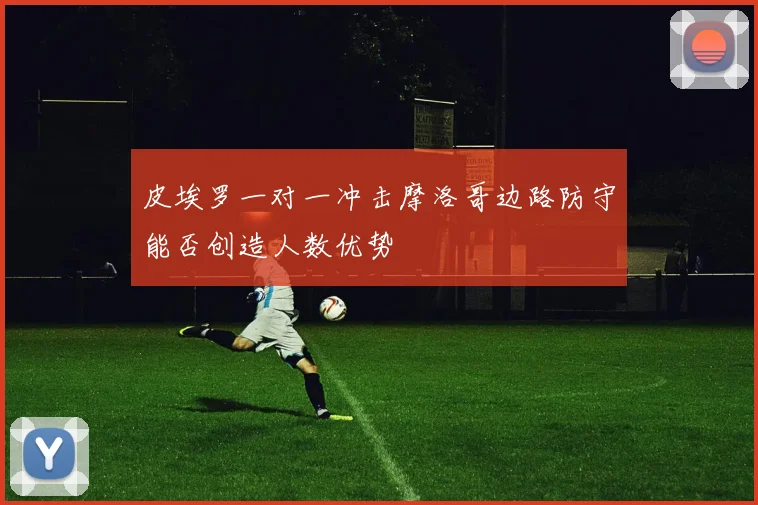 皮埃罗一对一冲击摩洛哥边路防守能否创造人数优势