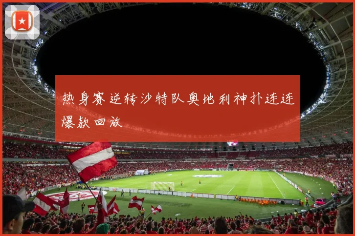 热身赛逆转沙特队奥地利神扑连连爆款回放