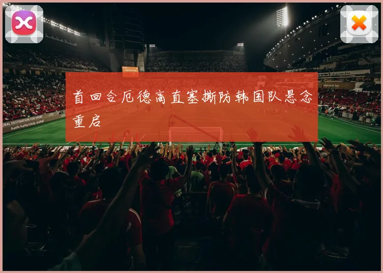 首回合厄德高直塞撕防韩国队悬念重启